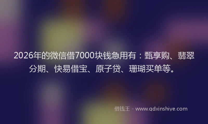 2026年的微信借7000块钱急用有：甄享购、翡翠分期、快易借宝、原子贷、珊瑚买单等。