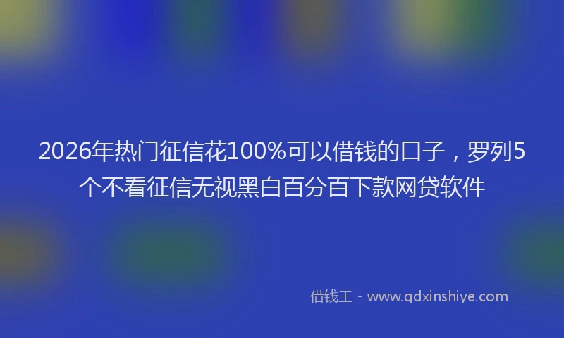 2026年热门征信花100%可以借钱的口子，罗列5个不看征信无视黑白百分百下款网贷软件
