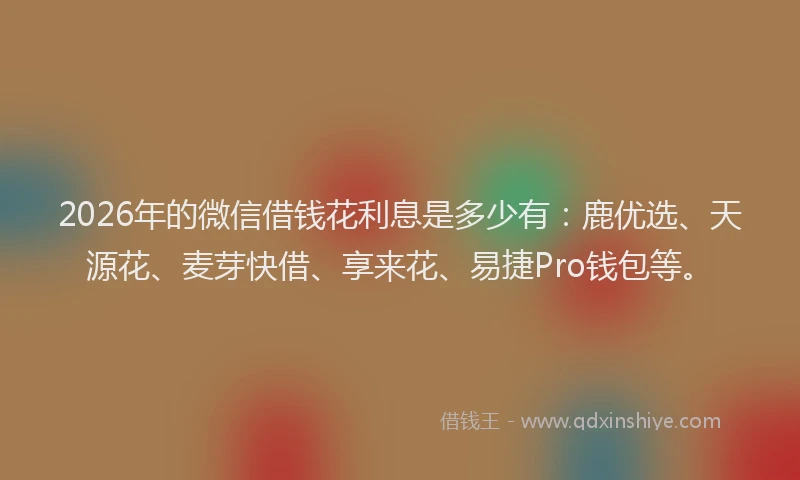 2026年的微信借钱花利息是多少有：鹿优选、天源花、麦芽快借、享来花、易捷Pro钱包等。