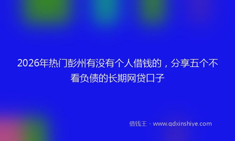 2026年热门彭州有没有个人借钱的，分享五个不看负债的长期网贷口子