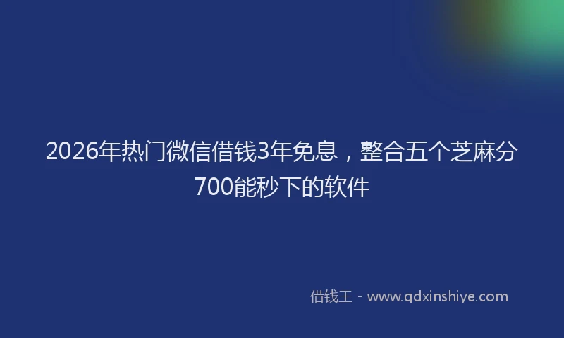 2026年热门微信借钱3年免息,整合五个芝麻分700能秒下的软件