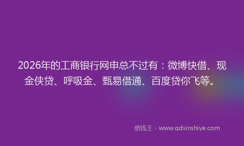 2026年的工商银行网申总不过有：微博快借、现金侠贷、呼吸金、甄易借通、百度贷你飞等。
