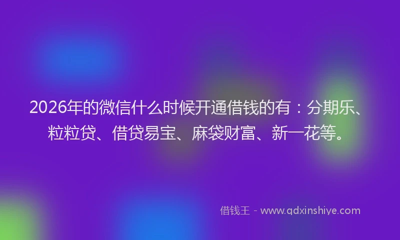 2026年的微信什么时候开通借钱的有：分期乐、粒粒贷、借贷易宝、麻袋财富、新一花等。