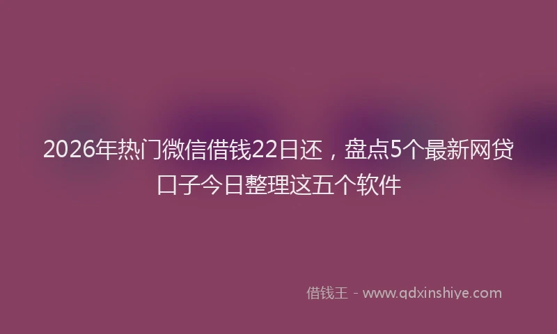 2026年热门微信借钱22日还，盘点5个最新网贷口子今日整理这五个软件