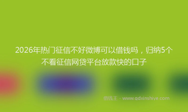 2026年热门征信不好微博可以借钱吗，归纳5个不看征信网贷平台放款快的口子