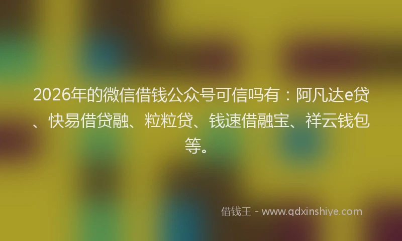 2026年的微信借钱公众号可信吗有：阿凡达e贷、快易借贷融、粒粒贷、钱速借融宝、祥云钱包等。