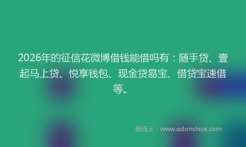 2026年的征信花微博借钱能借吗有：随手贷、壹起马上贷、悦享钱包、现金贷易宝、借贷宝速借等。