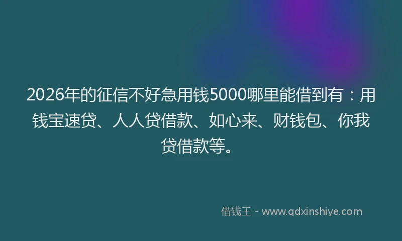 2026年的征信不好急用钱5000哪里能借到有：用钱宝速贷、人人贷借款、如心来、财钱包、你我贷借款等。