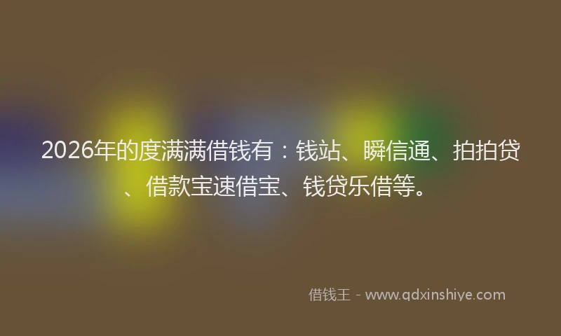 2026年的度满满借钱有：钱站、瞬信通、拍拍贷、借款宝速借宝、钱贷乐借等。