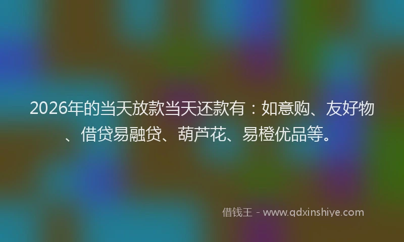 2026年的当天放款当天还款有：如意购、友好物、借贷易融贷、葫芦花、易橙优品等。