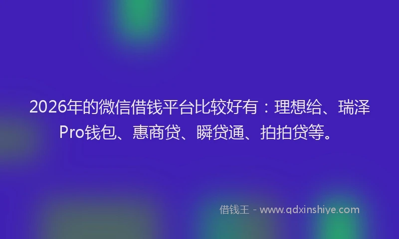 2026年的微信借钱平台比较好有：理想给、瑞泽Pro钱包、惠商贷、瞬贷通、拍拍贷等。