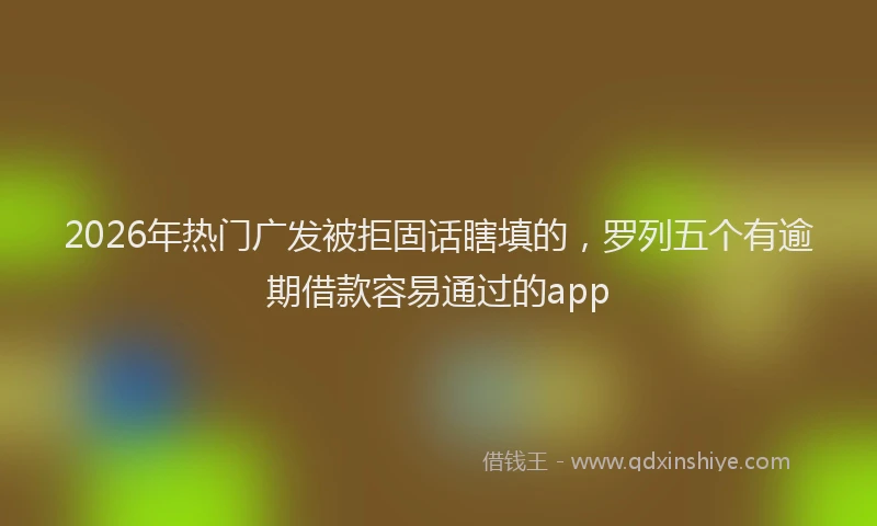 2026年热门广发被拒固话瞎填的，罗列五个有逾期借款容易通过的app