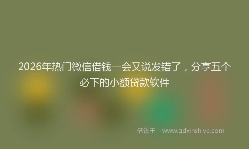 2026年热门微信借钱一会又说发错了，分享五个必下的小额贷款软件