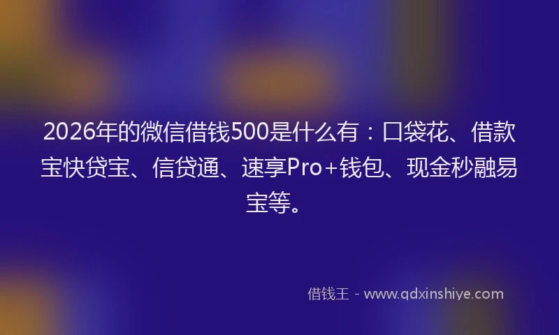 2026年的微信借钱500是什么有：口袋花、借款宝快贷宝、信贷通、速享Pro+钱包、现金秒融易宝等。