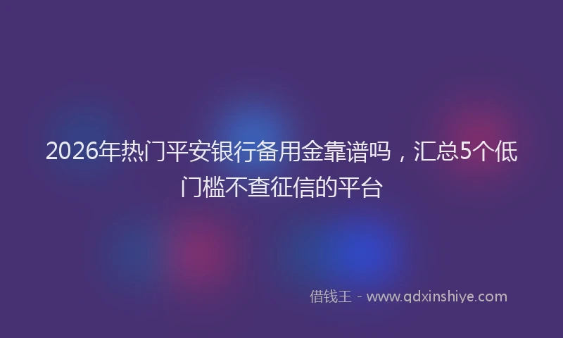 2026年热门平安银行备用金靠谱吗，汇总5个低门槛不查征信的平台