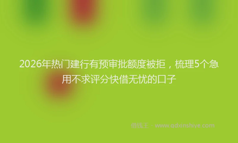 2026年热门建行有预审批额度被拒，梳理5个急用不求评分快借无忧的口子