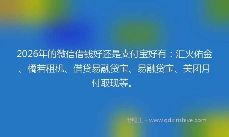 2026年的微信借钱好还是支付宝好有：汇火佑金、橘若租机、借贷易融贷宝、易融贷宝、美团月付取现等。