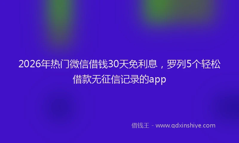 2026年热门微信借钱30天免利息，罗列5个轻松借款无征信记录的app
