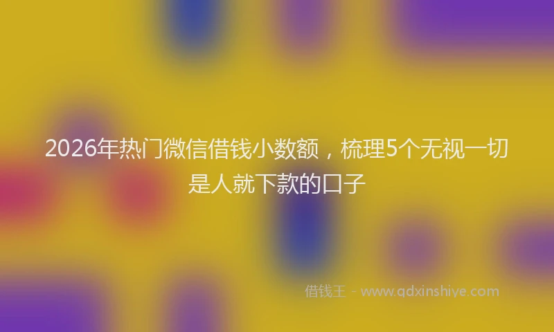 2026年热门微信借钱小数额，梳理5个无视一切是人就下款的口子
