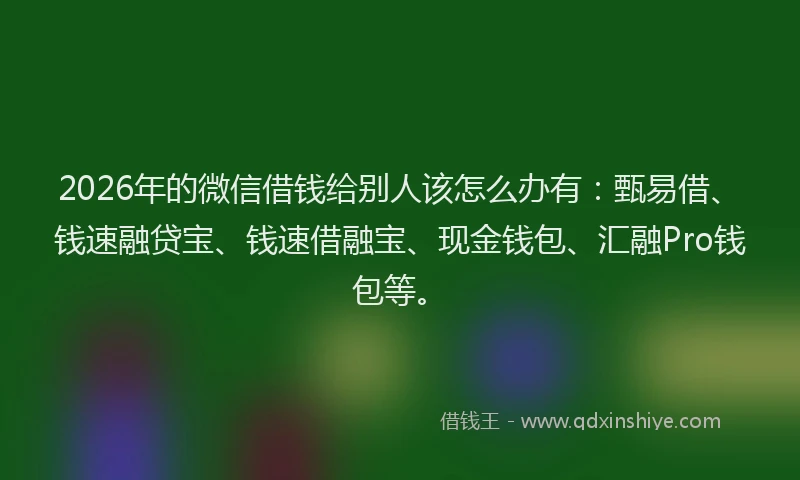 2026年的微信借钱给别人该怎么办有：甄易借、钱速融贷宝、钱速借融宝、现金钱包、汇融Pro钱包等。