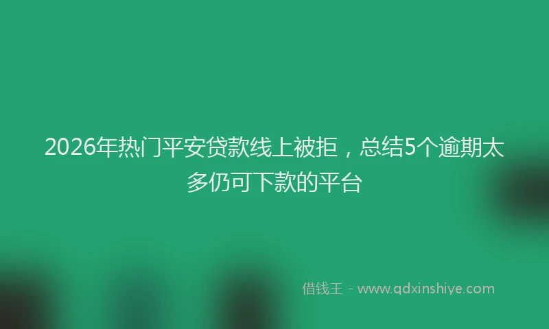 2026年热门平安贷款线上被拒，总结5个逾期太多仍可下款的平台