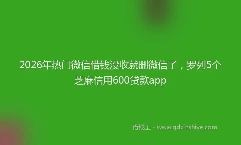 2026年热门微信借钱没收就删微信了,罗列5个芝麻信用600贷款app