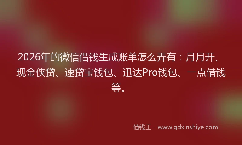 2026年的微信借钱生成账单怎么弄有:月月开、现金侠贷、速贷宝钱包、迅达Pro钱包、一点借钱等。