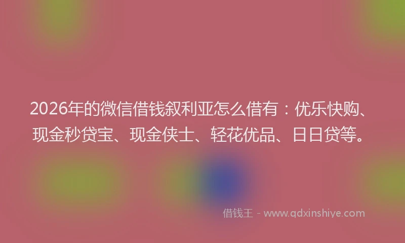 2026年的微信借钱叙利亚怎么借有：优乐快购、现金秒贷宝、现金侠士、轻花优品、日日贷等。