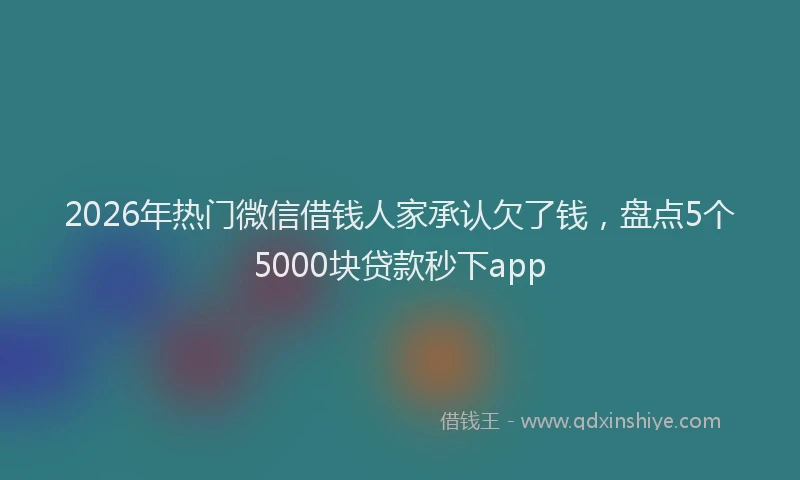 2026年热门微信借钱人家承认欠了钱，盘点5个5000块贷款秒下app