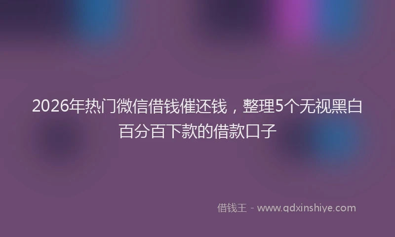 2026年热门微信借钱催还钱，整理5个无视黑白百分百下款的借款口子