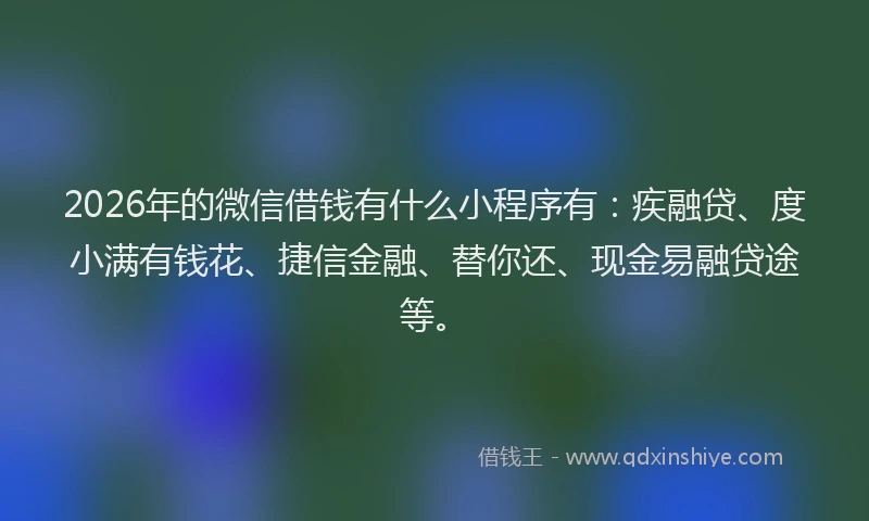 2026年的微信借钱有什么小程序有：疾融贷、度小满有钱花、捷信金融、替你还、现金易融贷途等。