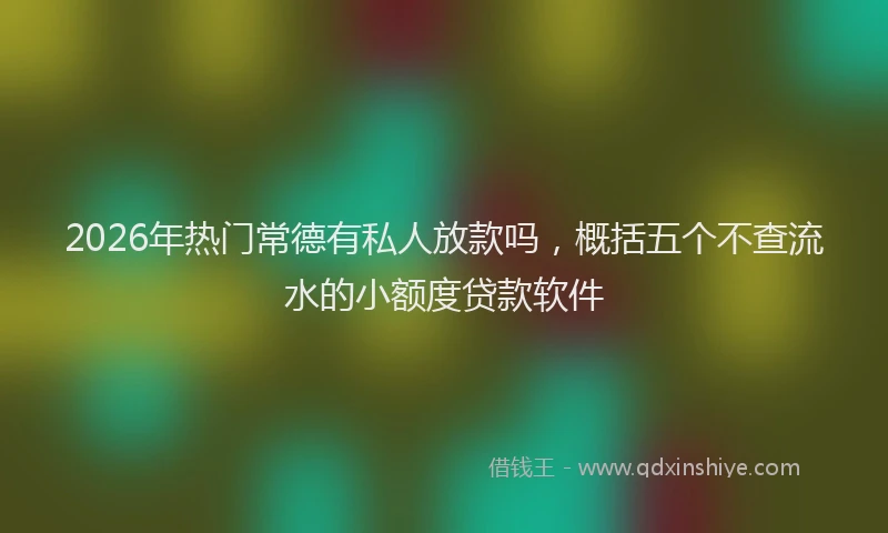 2026年热门常德有私人放款吗，概括五个不查流水的小额度贷款软件