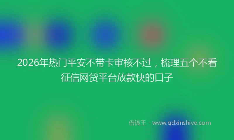 2026年热门平安不带卡审核不过，梳理五个不看征信网贷平台放款快的口子