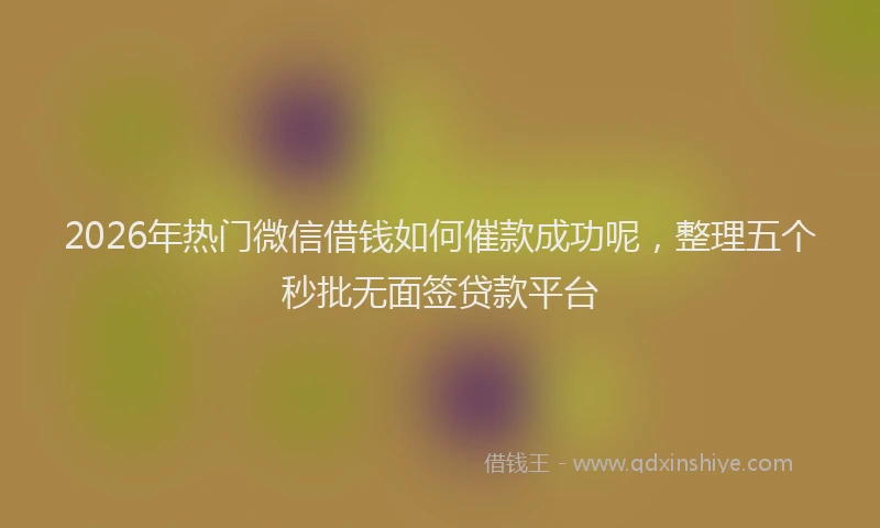 2026年热门微信借钱如何催款成功呢，整理五个秒批无面签贷款平台