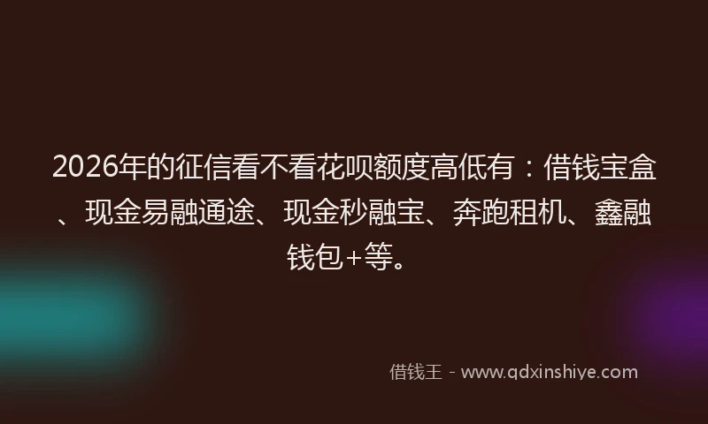 2026年的征信看不看花呗额度高低有：借钱宝盒、现金易融通途、现金秒融宝、奔跑租机、鑫融钱包+等。