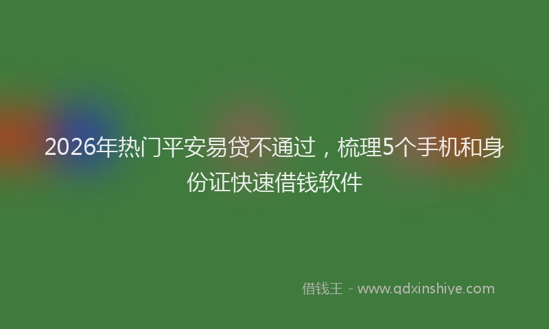 2026年热门平安易贷不通过，梳理5个手机和身份证快速借钱软件