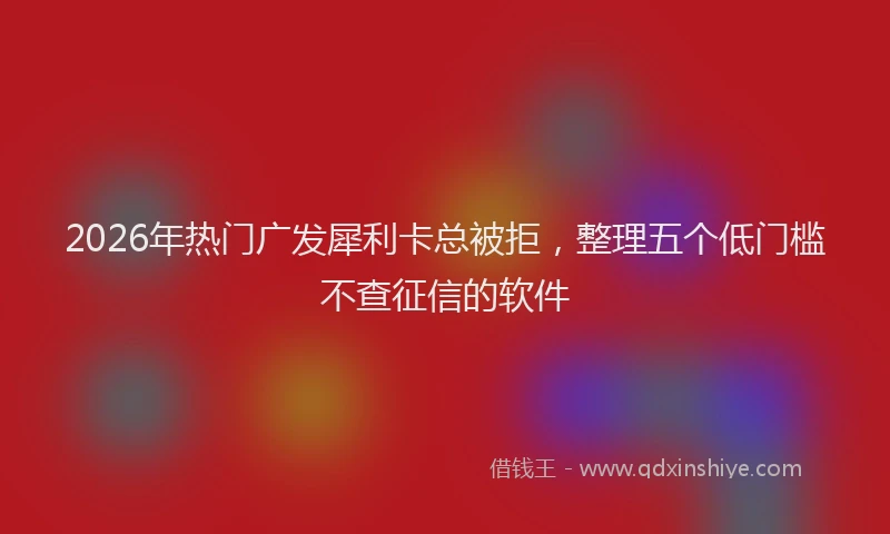 2026年热门广发犀利卡总被拒，整理五个低门槛不查征信的软件