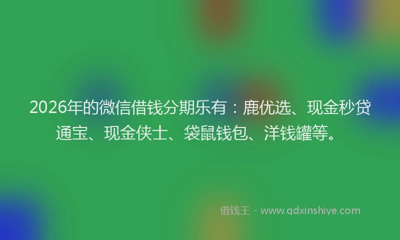 2026年的微信借钱分期乐有：鹿优选、现金秒贷通宝、现金侠士、袋鼠钱包、洋钱罐等。