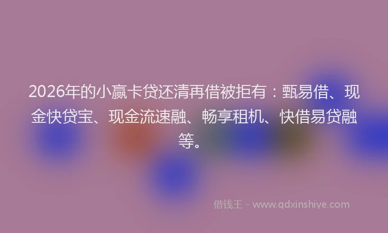 2026年的小赢卡贷还清再借被拒有：甄易借、现金快贷宝、现金流速融、畅享租机、快借易贷融等。