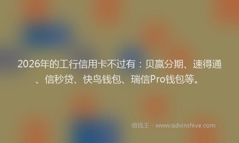 2026年的工行信用卡不过有：贝赢分期、速得通、信秒贷、快鸟钱包、瑞信Pro钱包等。