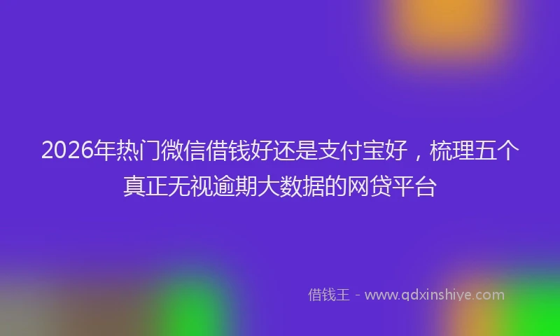 2026年热门微信借钱好还是支付宝好，梳理五个真正无视逾期大数据的网贷平台