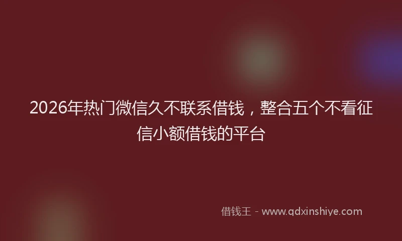 2026年热门微信久不联系借钱，整合五个不看征信小额借钱的平台