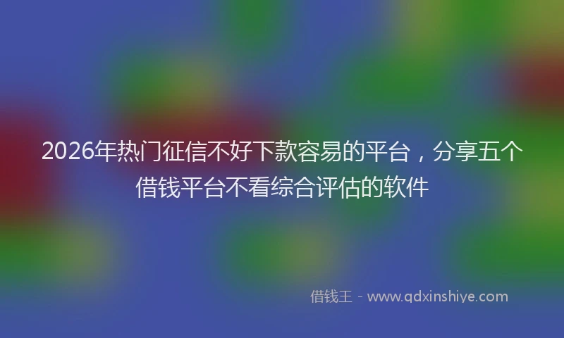 2026年热门征信不好下款容易的平台，分享五个借钱平台不看综合评估的软件
