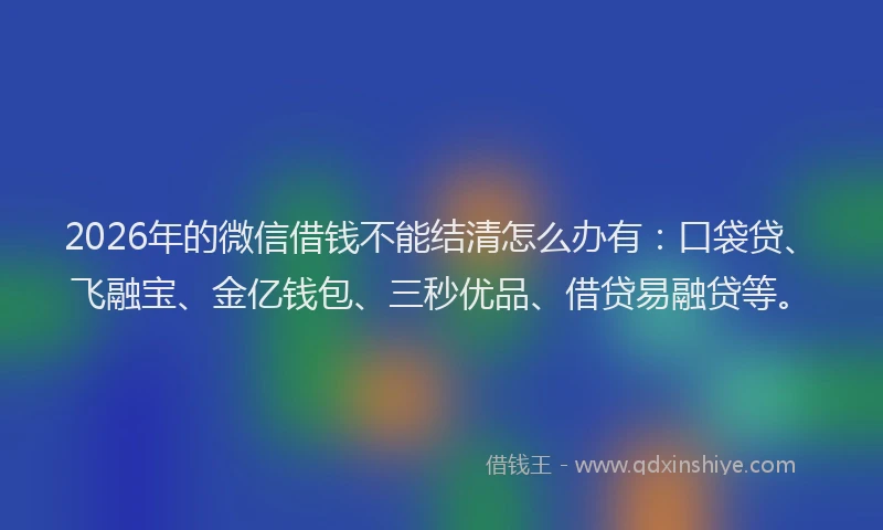 2026年的微信借钱不能结清怎么办有:口袋贷、飞融宝、金亿钱包、三秒优品、借贷易融贷等。