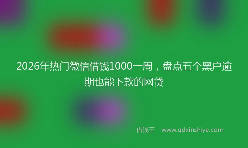 2026年热门微信借钱1000一周，盘点五个黑户逾期也能下款的网贷