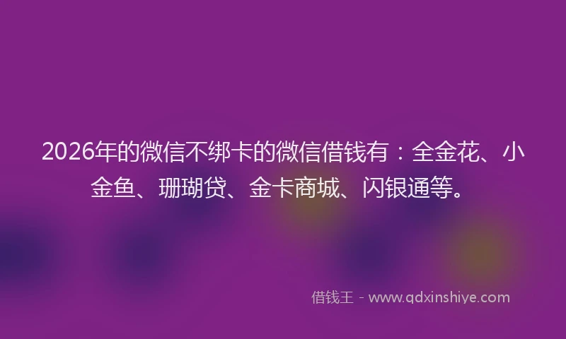 2026年的微信不绑卡的微信借钱有:全金花、小金鱼、珊瑚贷、金卡商城、闪银通等。