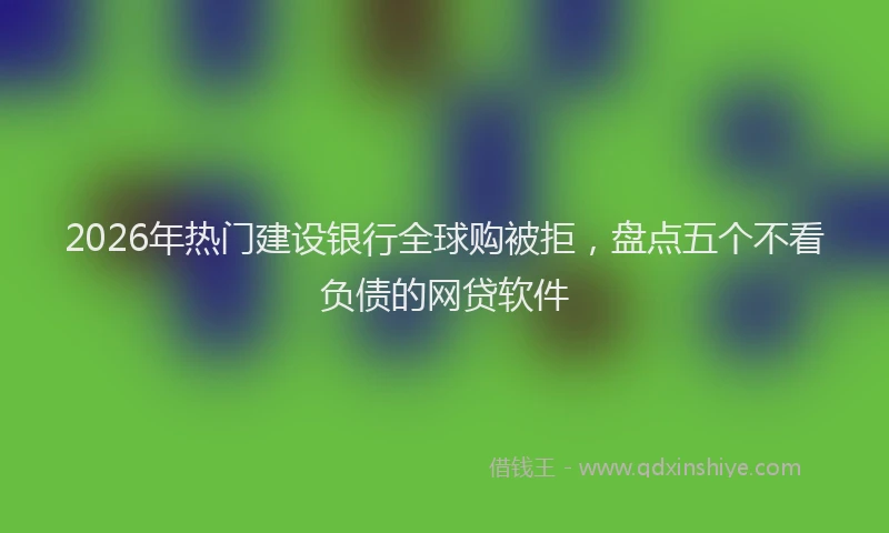 2026年热门建设银行全球购被拒，盘点五个不看负债的网贷软件