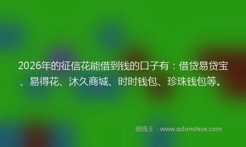 2026年的征信花能借到钱的口子有：借贷易贷宝、易得花、沐久商城、时时钱包、珍珠钱包等。