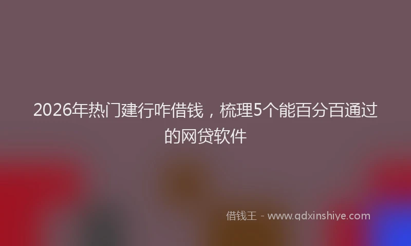 2026年热门建行咋借钱，梳理5个能百分百通过的网贷软件
