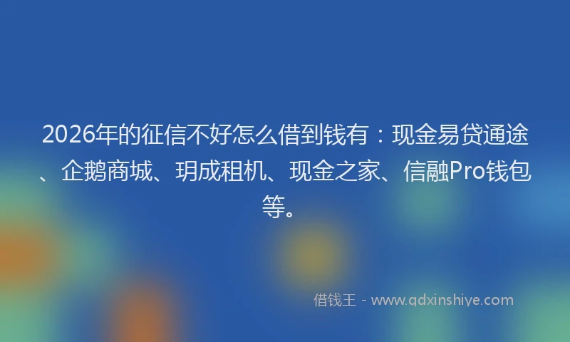 2026年的征信不好怎么借到钱有：现金易贷通途、企鹅商城、玥成租机、现金之家、信融Pro钱包等。